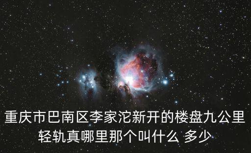 重慶市巴南區(qū)李家沱新開的樓盤九公里輕軌真哪里那個叫什么 多少