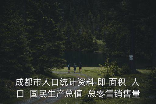 成都市人口統計資料 即 面積  人口  國民生產總值  總零售銷售量