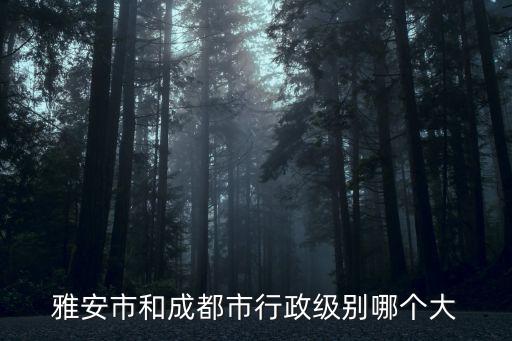 雅安市和成都市行政級別哪個大