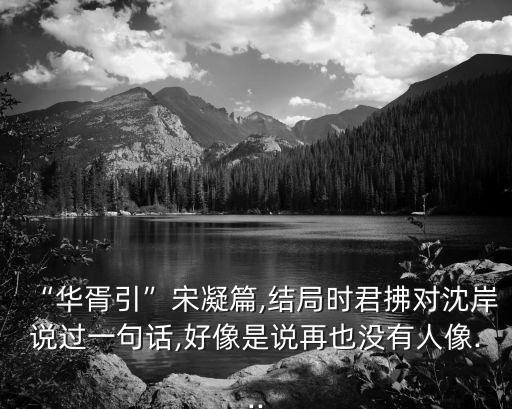 “華胥引”宋凝篇,結(jié)局時(shí)君拂對沈岸說過一句話,好像是說再也沒有人像...