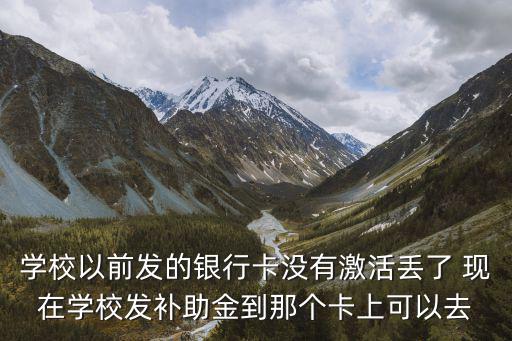 學校以前發(fā)的銀行卡沒有激活丟了 現(xiàn)在學校發(fā)補助金到那個卡上可以去