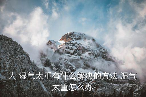 濕氣重是怎么回事,關(guān)于濕氣怎么辦?