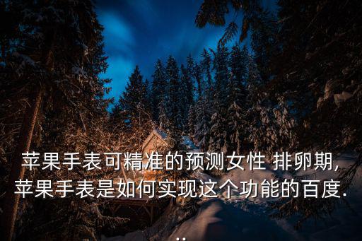 蘋果手表可精準(zhǔn)的預(yù)測(cè)女性 排卵期,蘋果手表是如何實(shí)現(xiàn)這個(gè)功能的百度...