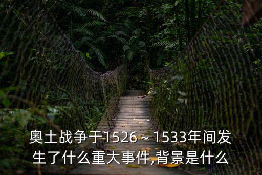 奧土戰(zhàn)爭于1526～1533年間發(fā)生了什么重大事件,背景是什么