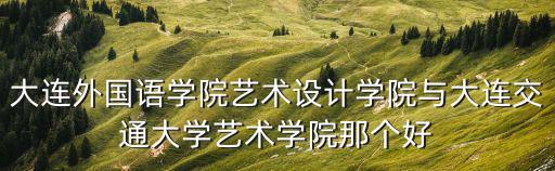 大連外國(guó)語(yǔ)學(xué)院藝術(shù)設(shè)計(jì)學(xué)院與大連交通大學(xué)藝術(shù)學(xué)院那個(gè)好