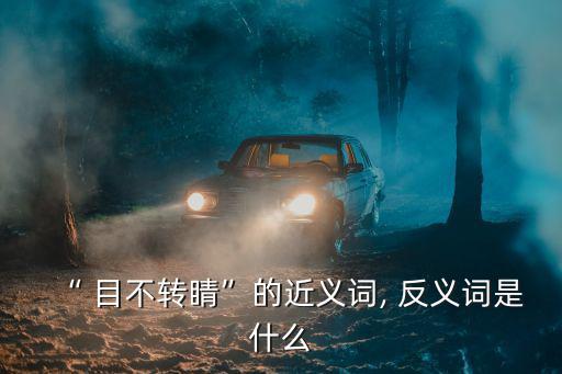 “ 目不轉(zhuǎn)睛”的近義詞, 反義詞是什么