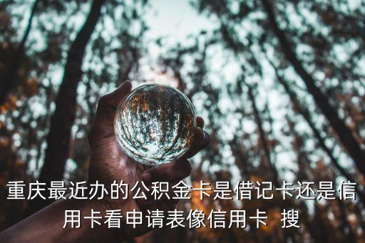 重慶最近辦的公積金卡是借記卡還是信用卡看申請表像信用卡  搜
