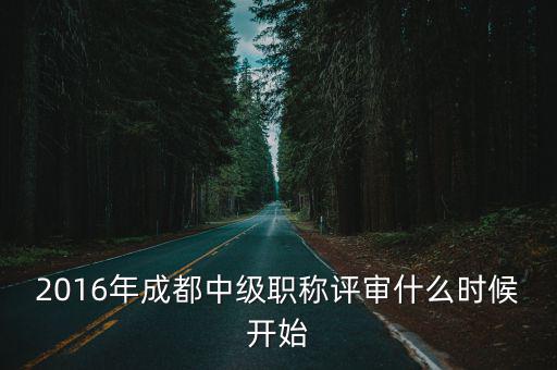成都市中級職稱什么時候開始評，中級職稱評定時間