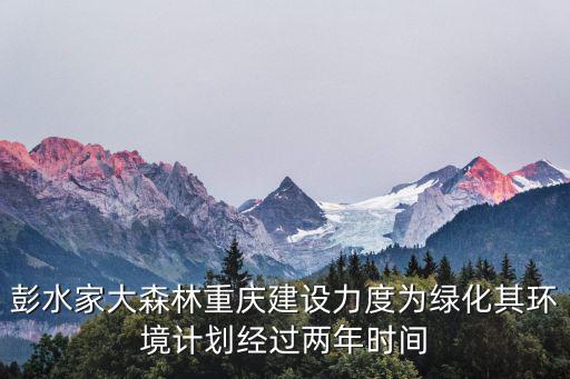 彭水家大森林重慶建設力度為綠化其環境計劃經過兩年時間