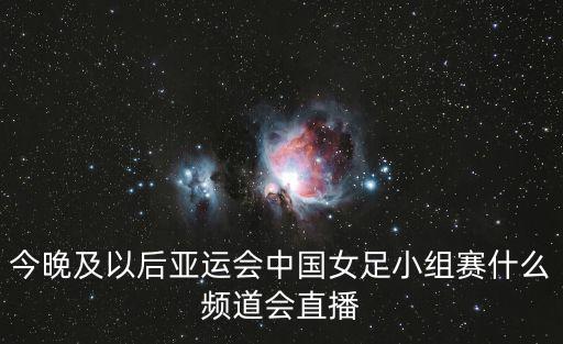 今晚及以后亞運(yùn)會(huì)中國(guó)女足小組賽什么頻道會(huì)直播