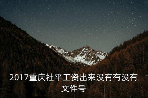 2017重慶社平工資出來沒有有沒有文件號