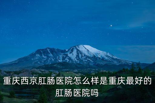 重慶西京肛腸醫(yī)院怎么樣是重慶最好的肛腸醫(yī)院嗎