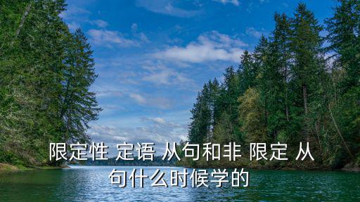  限定性 定語 從句和非 限定 從句什么時(shí)候?qū)W的