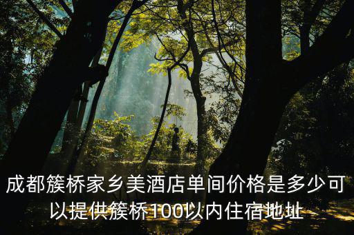 成都簇橋家鄉(xiāng)美酒店單間價(jià)格是多少可以提供簇橋100以內(nèi)住宿地址