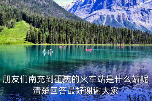 朋友們南充到重慶的火車站是什么站呢清楚回答最好謝謝大家