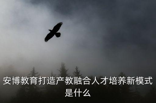 安博教育打造產教融合人才培養新模式是什么