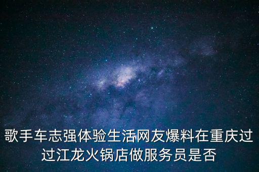 歌手車志強(qiáng)體驗生活網(wǎng)友爆料在重慶過過江龍火鍋店做服務(wù)員是否