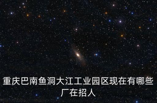 重慶巴南魚洞大江工業(yè)園區(qū)現(xiàn)在有哪些廠在招人