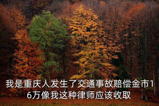 我是重慶人發(fā)生了交通事故賠償金市16萬像我這種律師應該收取