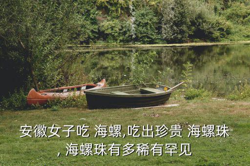 安徽女子吃 海螺,吃出珍貴 海螺珠, 海螺珠有多稀有罕見