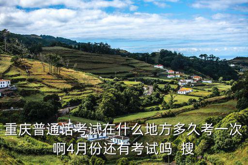 重慶普通話考試在什么地方多久考一次啊4月份還有考試嗎  搜
