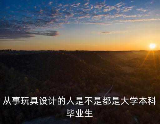 從事玩具設(shè)計(jì)的人是不是都是大學(xué)本科畢業(yè)生