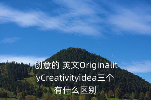  創意的 英文OriginalityCreativityidea三個有什么區別
