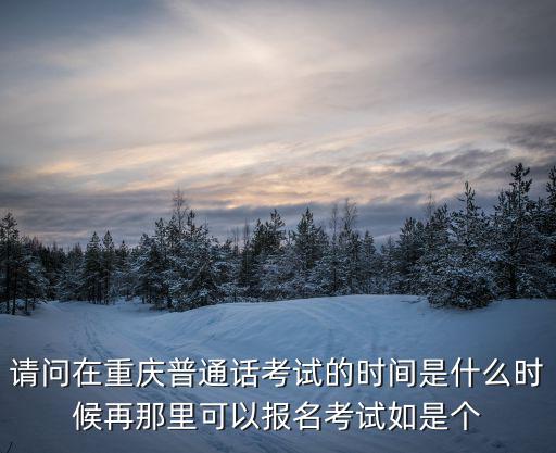 請問在重慶普通話考試的時間是什么時候再那里可以報名考試如是個