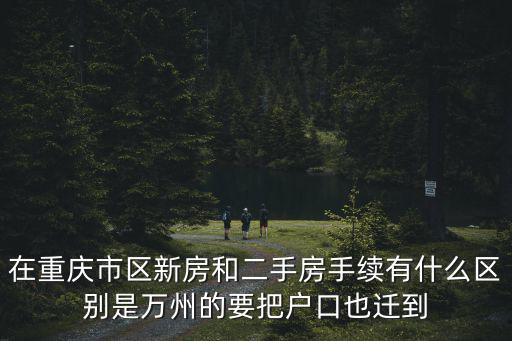 在重慶市區(qū)新房和二手房手續(xù)有什么區(qū)別是萬(wàn)州的要把戶口也遷到