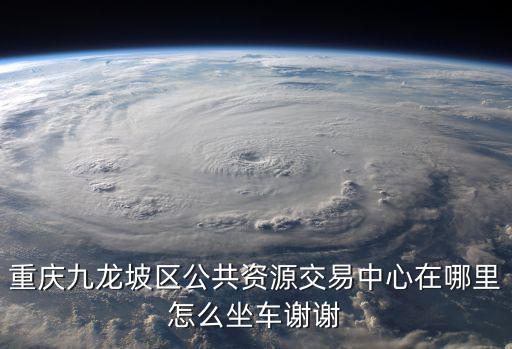 重慶九龍坡區公共資源交易中心在哪里怎么坐車謝謝