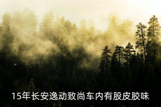 15年長(zhǎng)安逸動(dòng)致尚車(chē)內(nèi)有股皮膠味