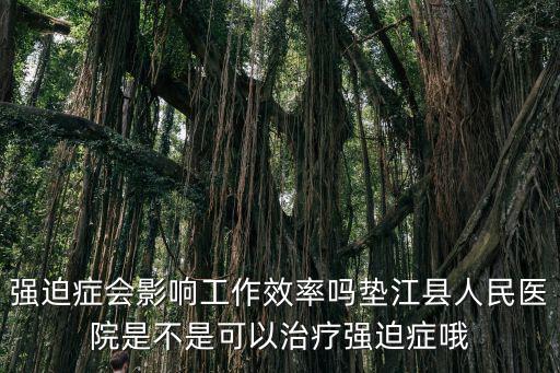 強迫癥會影響工作效率嗎墊江縣人民醫院是不是可以治療強迫癥哦