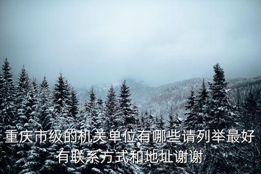 重慶市級的機關單位有哪些請列舉最好有聯系方式和地址謝謝