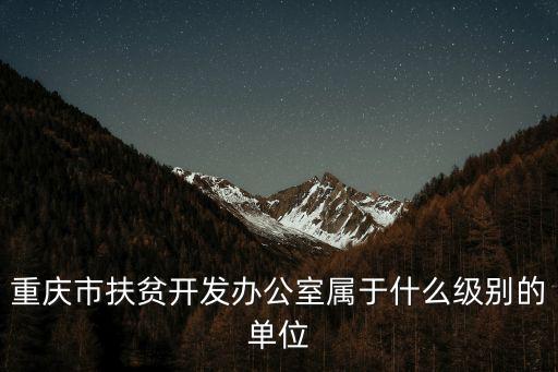 重慶市扶貧開發辦公室屬于什么級別的單位