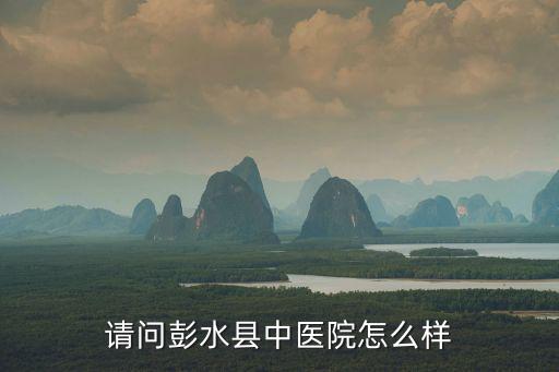 重慶市彭水縣摔碗酒，請問彭水縣中醫(yī)院怎么樣