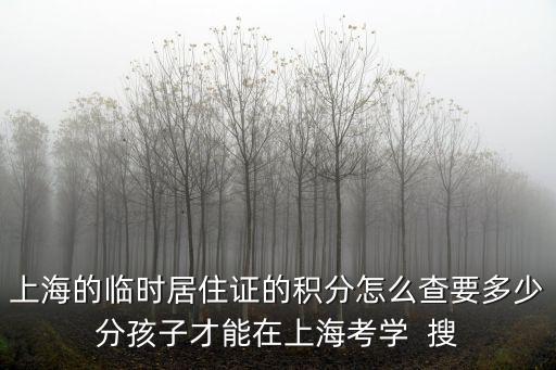 上海的臨時(shí)居住證的積分怎么查要多少分孩子才能在上海考學(xué)  搜