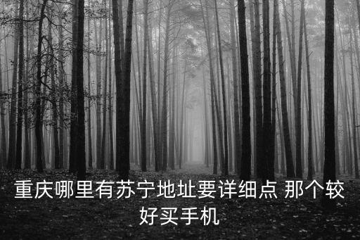重慶哪里有蘇寧地址要詳細點 那個較好買手機