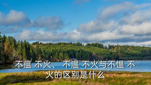 不瘟 不火、 不溫 不火與不慍 不火的區別是什么