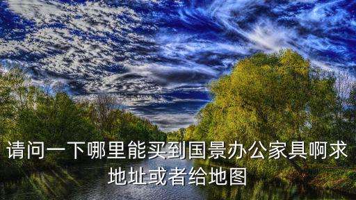 請問一下哪里能買到國景辦公家具啊求地址或者給地圖