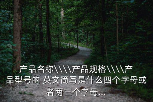 產品名稱\\\\產品規格\\\\產品型號的 英文簡寫是什么四個字母或者兩三個字母...