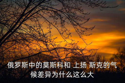 俄羅斯中的莫斯科和 上揚 斯克的氣候差異為什么這么大
