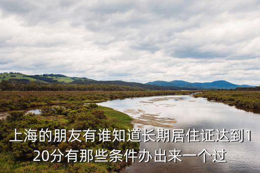 上海的朋友有誰知道長期居住證達(dá)到120分有那些條件辦出來一個(gè)過