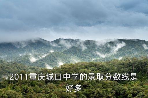2011重慶城口中學(xué)的錄取分數(shù)線是好多