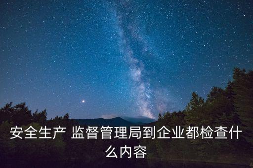 安全生產 監督管理局到企業都檢查什么內容