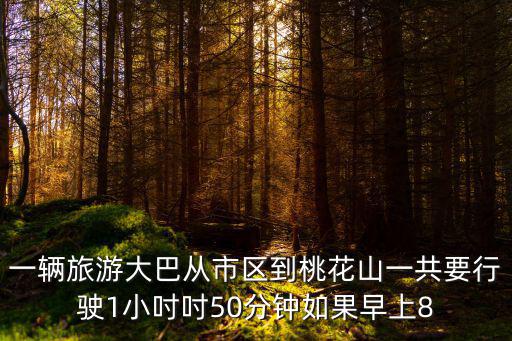 一輛旅游大巴從市區到桃花山一共要行駛1小吋吋50分鐘如果早上8