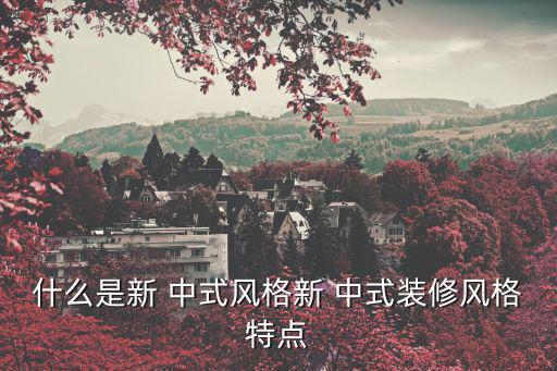 什么是新 中式風格新 中式裝修風格特點