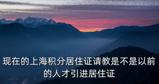 現在的上海積分居住證請教是不是以前的人才引進居住證