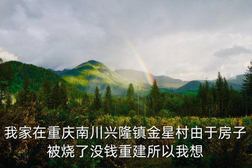 我家在重慶南川興隆鎮(zhèn)金星村由于房子被燒了沒錢重建所以我想
