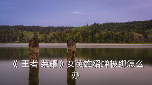 《 王者 榮耀》女英雄貂蟬被綁怎么辦