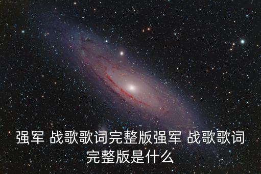強(qiáng)軍 戰(zhàn)歌歌詞完整版強(qiáng)軍 戰(zhàn)歌歌詞完整版是什么